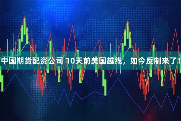 中国期货配资公司 10天前美国越线，如今反制来了！