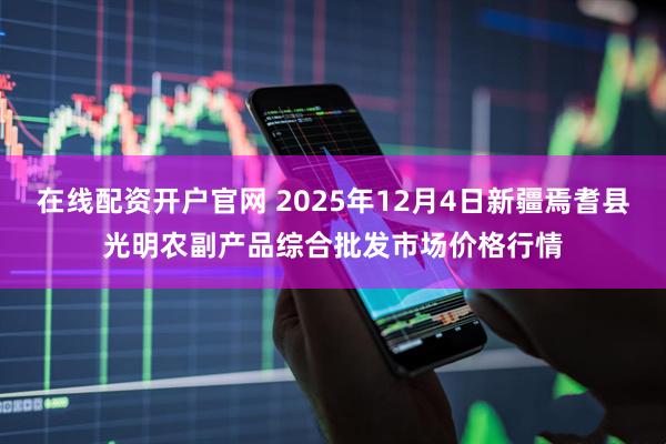 在线配资开户官网 2025年12月4日新疆焉耆县光明农副产品综合批发市场价格行情