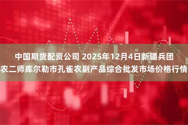 中国期货配资公司 2025年12月4日新疆兵团农二师库尔勒市孔雀农副产品综合批发市场价格行情