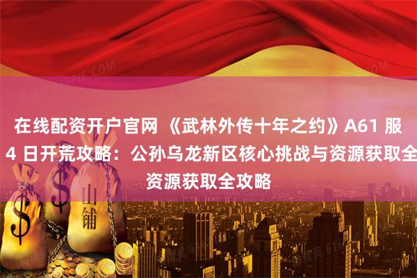 在线配资开户官网 《武林外传十年之约》A61 服 1 月 4 日开荒攻略：公孙乌龙新区核心挑战与资源获取全攻略