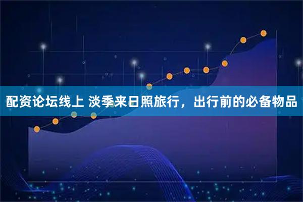 配资论坛线上 淡季来日照旅行，出行前的必备物品