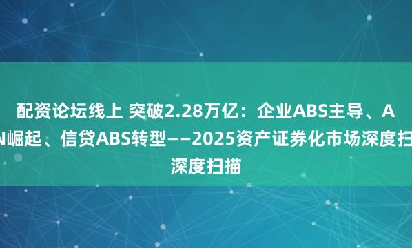 配资论坛线上 突破2.28万亿：企业ABS主导、ABN崛起、信贷ABS转型——2025资产证券化市场深度扫描