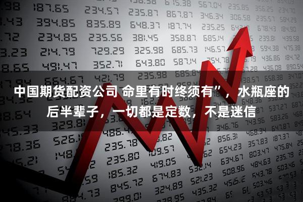 中国期货配资公司 命里有时终须有”，水瓶座的后半辈子，一切都是定数，不是迷信