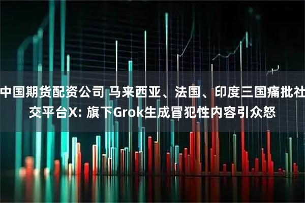 中国期货配资公司 马来西亚、法国、印度三国痛批社交平台X: 旗下Grok生成冒犯性内容引众怒