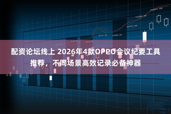 配资论坛线上 2026年4款OPPO会议纪要工具推荐，不同场景高效记录必备神器