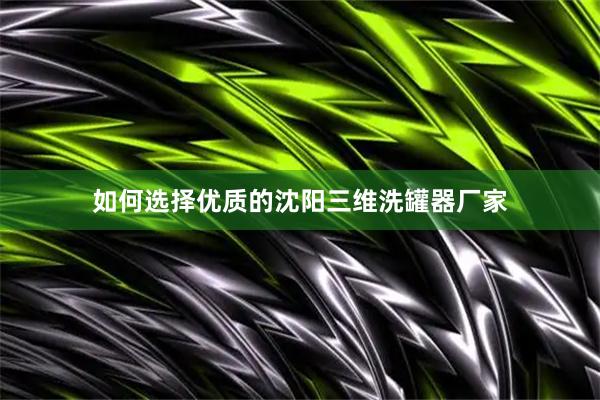 如何选择优质的沈阳三维洗罐器厂家