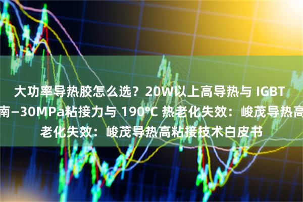 大功率导热胶怎么选？20W以上高导热与 IGBT 模块散热用胶指南—30MPa粘接力与 190℃ 热老化失效：峻茂导热高粘接技术白皮书