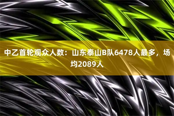 中乙首轮观众人数：山东泰山B队6478人最多，场均2089人